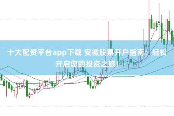十大配资平台app下载 安徽股票开户指南：轻松开启您的投资之旅！