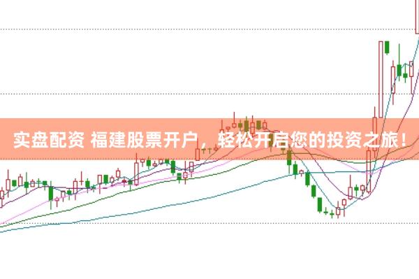 实盘配资 福建股票开户，轻松开启您的投资之旅！