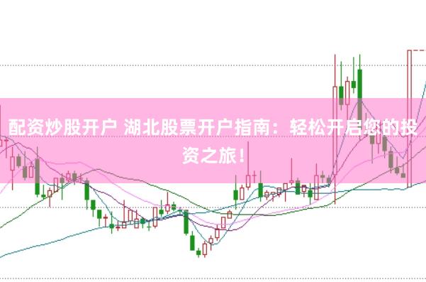 配资炒股开户 湖北股票开户指南：轻松开启您的投资之旅！