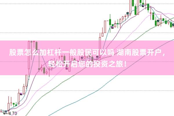 股票怎么加杠杆一般股民可以吗 湖南股票开户，轻松开启您的投资之旅！