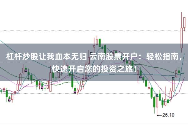 杠杆炒股让我血本无归 云南股票开户：轻松指南，快速开启您的投资之旅！