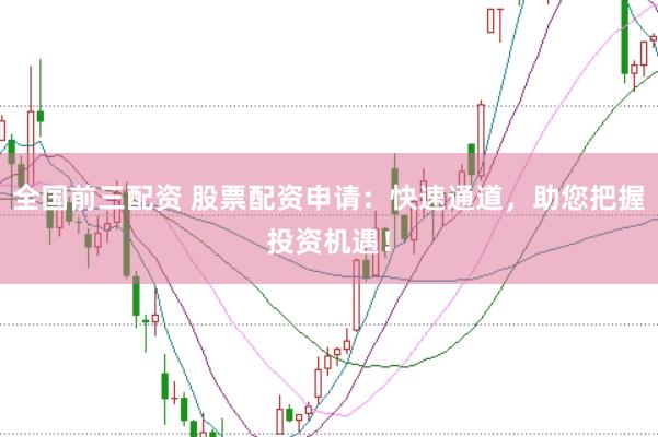 全国前三配资 股票配资申请：快速通道，助您把握投资机遇！