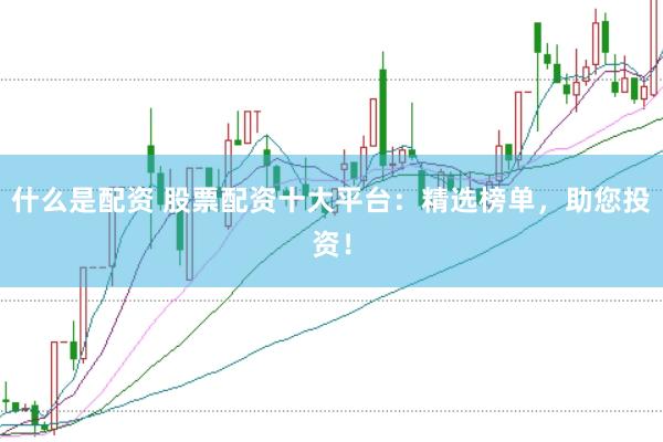 什么是配资 股票配资十大平台：精选榜单，助您投资！