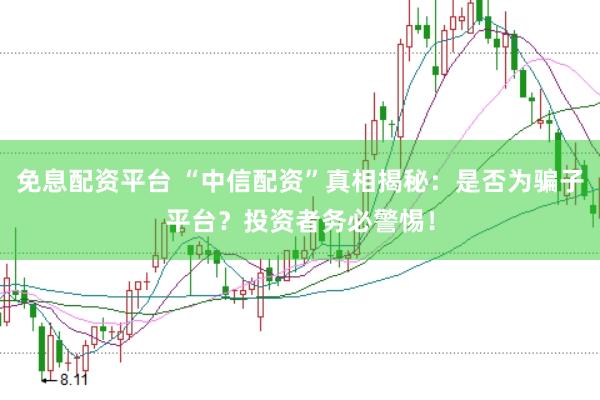 免息配资平台 “中信配资”真相揭秘：是否为骗子平台？投资者务必警惕！