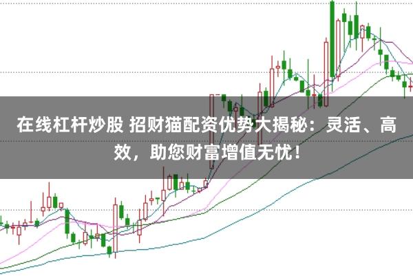 在线杠杆炒股 招财猫配资优势大揭秘：灵活、高效，助您财富增值无忧！