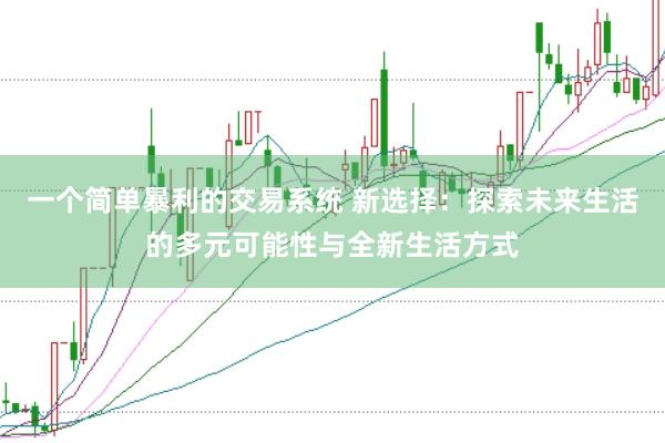 一个简单暴利的交易系统 新选择：探索未来生活的多元可能性与全新生活方式