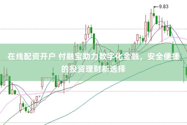 在线配资开户 付融宝助力数字化金融，安全便捷的投资理财新选择