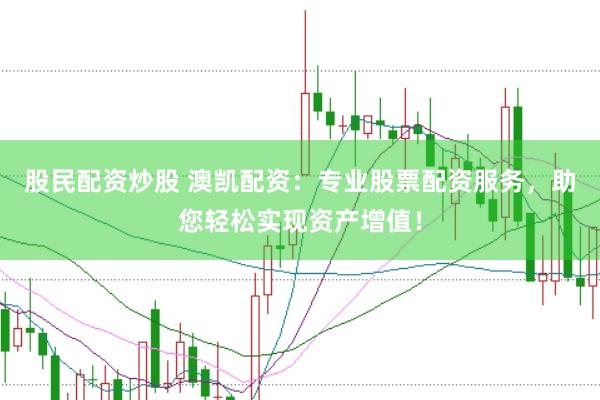 股民配资炒股 澳凯配资：专业股票配资服务，助您轻松实现资产增值！
