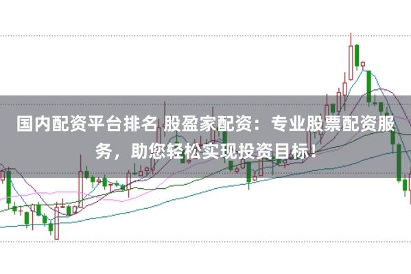 国内配资平台排名 股盈家配资：专业股票配资服务，助您轻松实现投资目标！