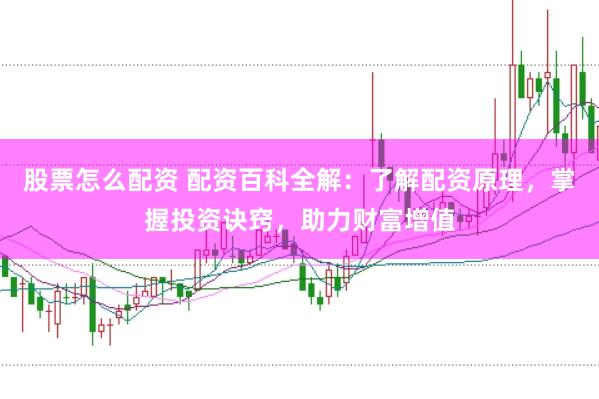 股票怎么配资 配资百科全解：了解配资原理，掌握投资诀窍，助力财富增值