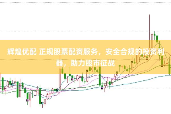 辉煌优配 正规股票配资服务，安全合规的投资利器，助力股市征战
