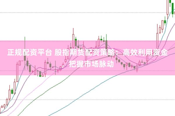 正规配资平台 股指期货配资策略：高效利用资金，把握市场脉动
