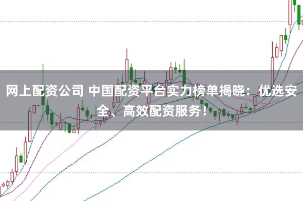 网上配资公司 中国配资平台实力榜单揭晓：优选安全、高效配资服务！