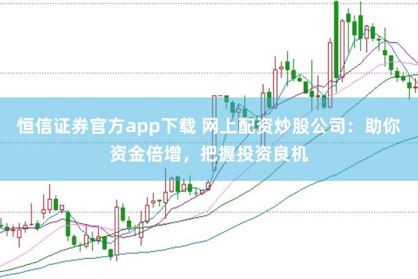 恒信证券官方app下载 网上配资炒股公司：助你资金倍增，把握投资良机