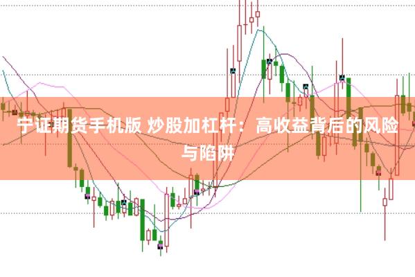 宁证期货手机版 炒股加杠杆：高收益背后的风险与陷阱