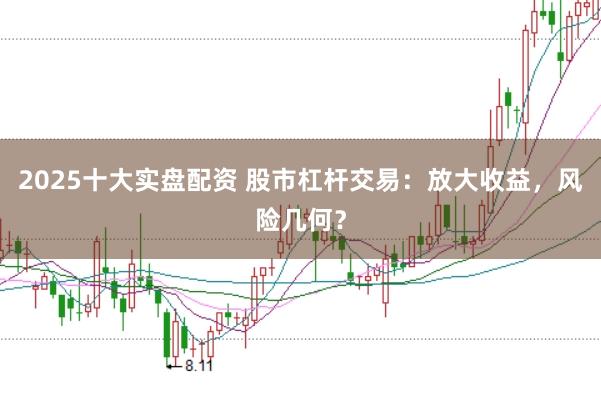 2025十大实盘配资 股市杠杆交易：放大收益，风险几何？