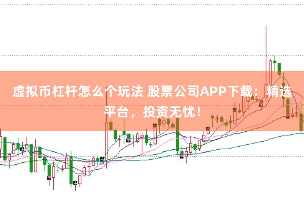 虚拟币杠杆怎么个玩法 股票公司APP下载：精选平台，投资无忧！