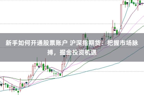 新手如何开通股票账户 沪深指期货：把握市场脉搏，掘金投资机遇