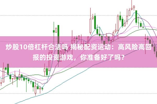 炒股10倍杠杆合法吗 揭秘配资运动：高风险高回报的投资游戏，你准备好了吗？