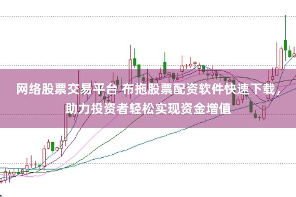 网络股票交易平台 布拖股票配资软件快速下载，助力投资者轻松实现资金增值
