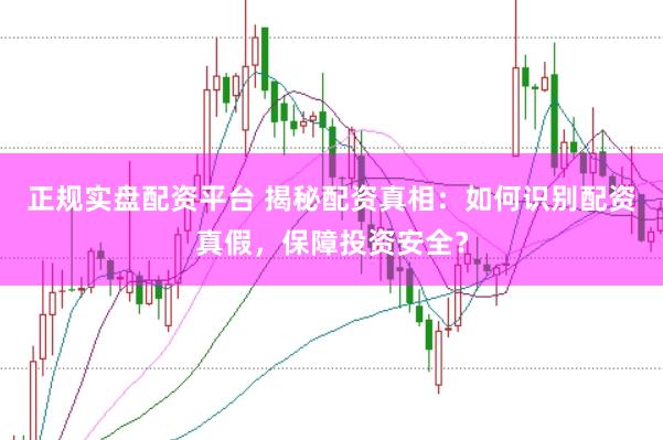 正规实盘配资平台 揭秘配资真相：如何识别配资真假，保障投资安全？