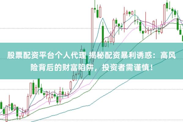 股票配资平台个人代理 揭秘配资暴利诱惑：高风险背后的财富陷阱，投资者需谨慎！