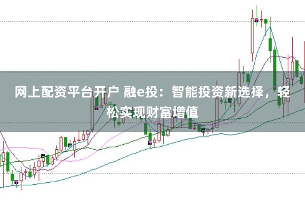 网上配资平台开户 融e投：智能投资新选择，轻松实现财富增值