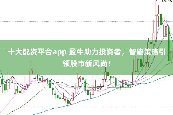 十大配资平台app 盈牛助力投资者，智能策略引领股市新风尚！