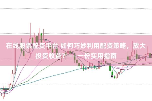 在线股票配资平台 如何巧妙利用配资策略，放大投资收益？——一份实用指南
