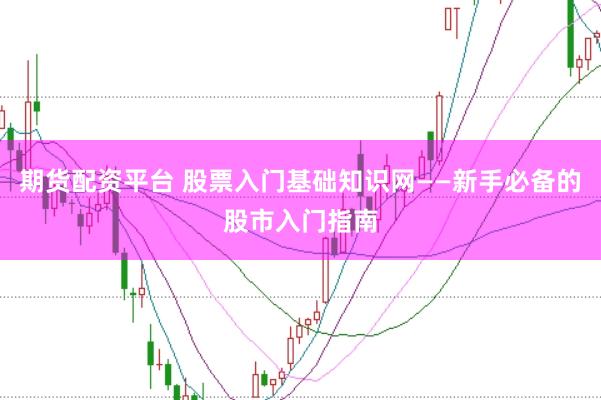 期货配资平台 股票入门基础知识网——新手必备的股市入门指南
