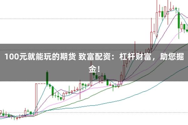 100元就能玩的期货 致富配资：杠杆财富，助您掘金！
