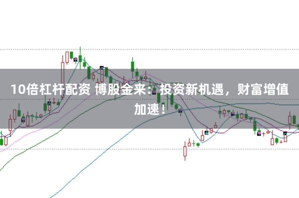10倍杠杆配资 博股金来：投资新机遇，财富增值加速！
