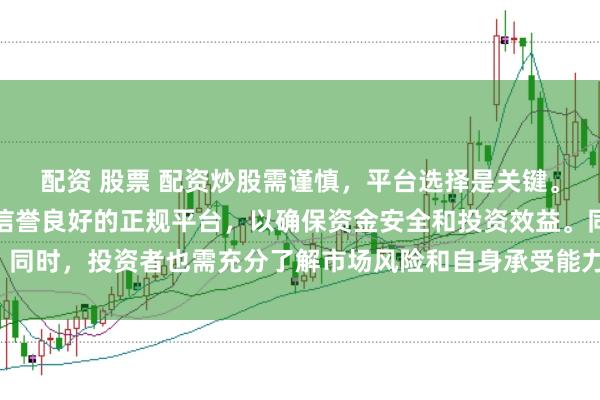 配资 股票 配资炒股需谨慎，平台选择是关键。建议选择合法、安全、信誉良好的正规平台，以确保资金安全和投资效益。同时，投资者也需充分了解市场风险和自身承受能力，做出理性的投资决策。