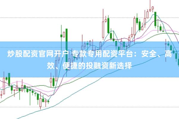 炒股配资官网开户 专款专用配资平台：安全、高效、便捷的投融资新选择