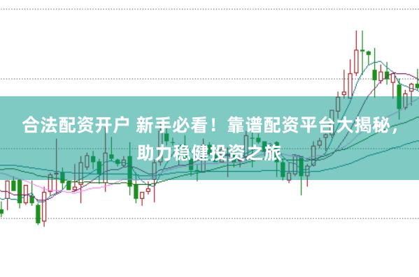 合法配资开户 新手必看！靠谱配资平台大揭秘，助力稳健投资之旅