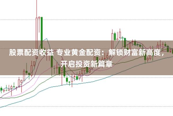 股票配资收益 专业黄金配资：解锁财富新高度，开启投资新篇章