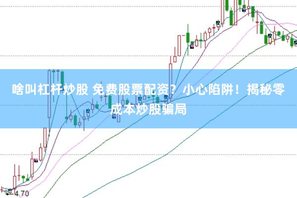 啥叫杠杆炒股 免费股票配资？小心陷阱！揭秘零成本炒股骗局