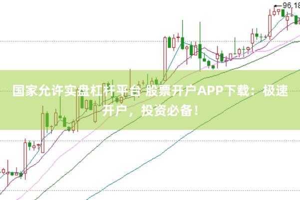 国家允许实盘杠杆平台 股票开户APP下载：极速开户，投资必备！
