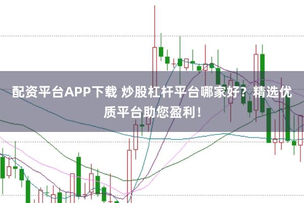 配资平台APP下载 炒股杠杆平台哪家好？精选优质平台助您盈利！