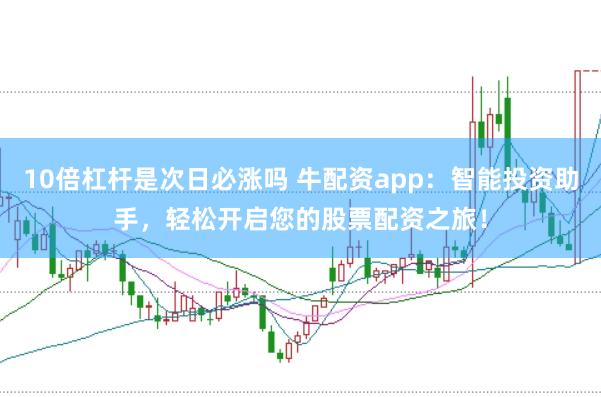 10倍杠杆是次日必涨吗 牛配资app：智能投资助手，轻松开启您的股票配资之旅！