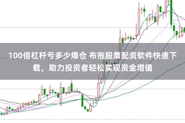 100倍杠杆亏多少爆仓 布拖股票配资软件快速下载，助力投资者轻松实现资金增值