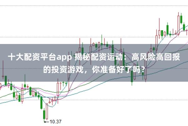 十大配资平台app 揭秘配资运动：高风险高回报的投资游戏，你准备好了吗？