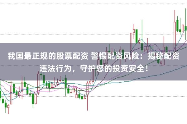 我国最正规的股票配资 警惕配资风险：揭秘配资违法行为，守护您的投资安全！