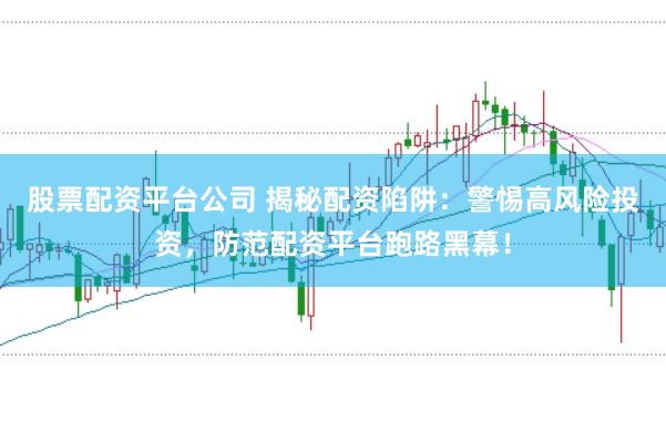股票配资平台公司 揭秘配资陷阱：警惕高风险投资，防范配资平台跑路黑幕！