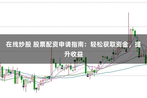 在线炒股 股票配资申请指南：轻松获取资金，提升收益