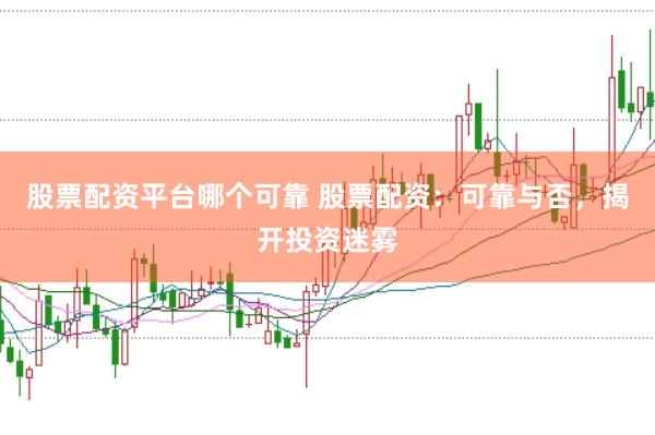 股票配资平台哪个可靠 股票配资：可靠与否，揭开投资迷雾