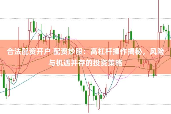合法配资开户 配资炒股：高杠杆操作揭秘，风险与机遇并存的投资策略