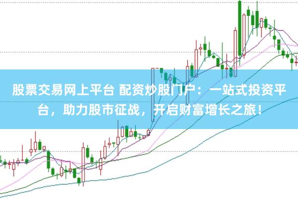 股票交易网上平台 配资炒股门户：一站式投资平台，助力股市征战，开启财富增长之旅！