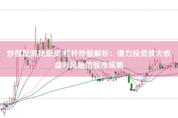 炒股配资找配资 杠杆炒股解析：借力投资放大收益与风险的股市策略