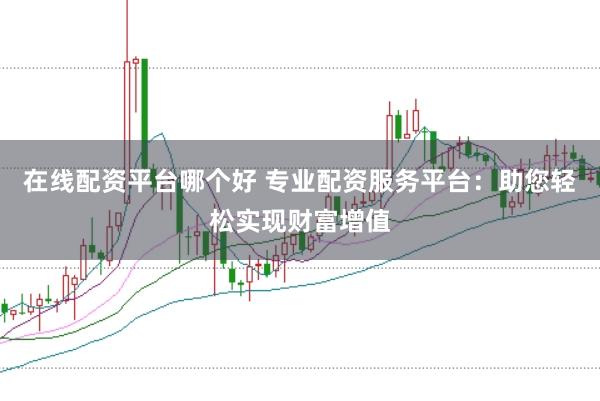 在线配资平台哪个好 专业配资服务平台：助您轻松实现财富增值